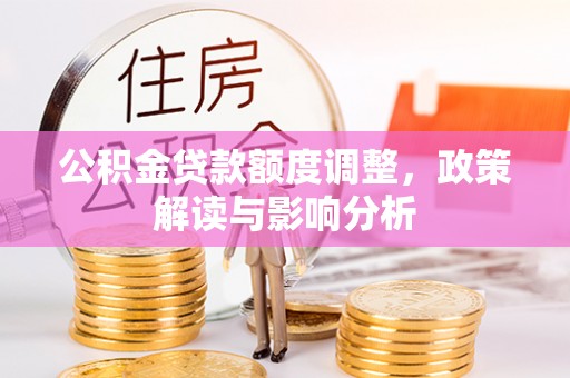 平南公积金贷款额度调整，政策解读与影响分析