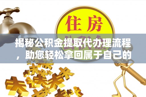 平南揭秘公积金提取代办理流程，助您轻松拿回属于自己的钱