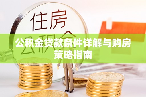 平南公积金贷款条件详解与购房策略指南