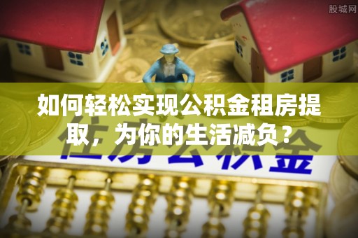 平南如何轻松实现公积金租房提取，为你的生活减负？