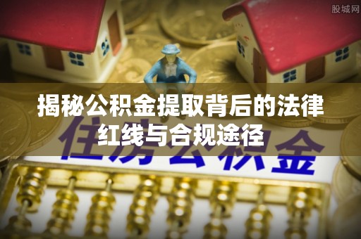 平南揭秘公积金提取背后的法律红线与合规途径