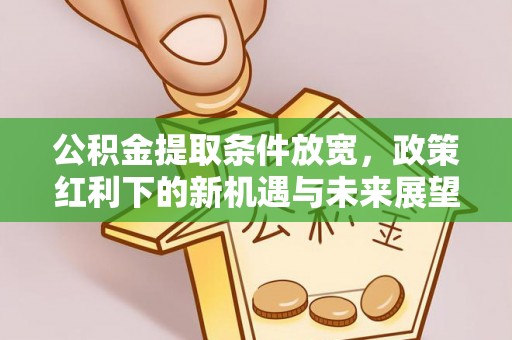 平南公积金提取条件放宽，政策红利下的新机遇与未来展望