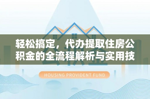 平南轻松搞定，代办提取住房公积金的全流程解析与实用技巧