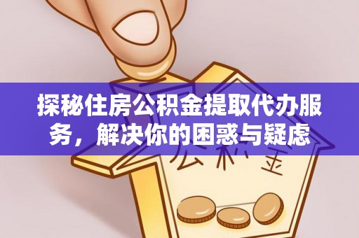 平南探秘住房公积金提取代办服务，解决你的困惑与疑虑