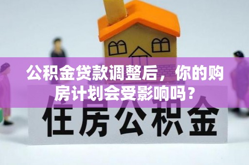 平南公积金贷款调整后，你的购房计划会受影响吗？
