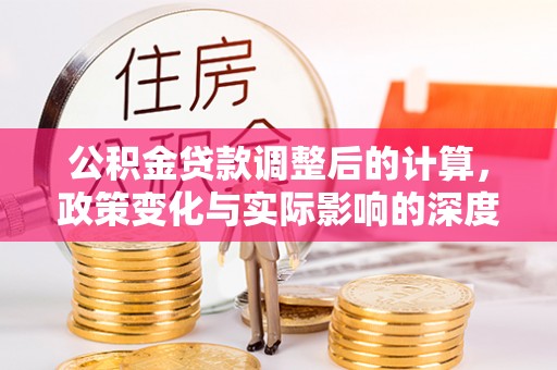 平南公积金贷款调整后的计算，政策变化与实际影响的深度解析