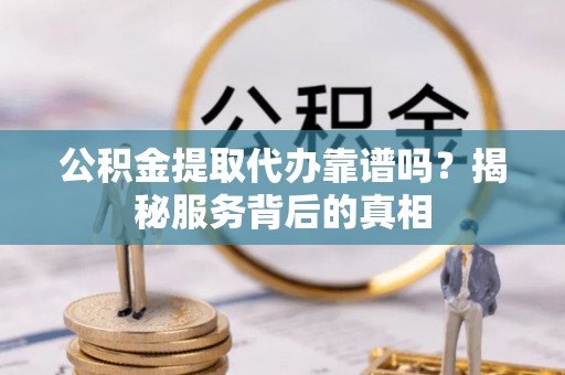 平南公积金提取代办靠谱吗？揭秘服务背后的真相