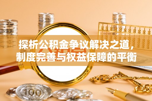 平南探析公积金争议解决之道，制度完善与权益保障的平衡点