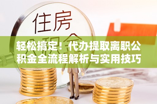 平南轻松搞定！代办提取离职公积金全流程解析与实用技巧