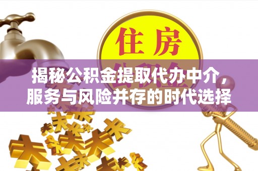 平南揭秘公积金提取代办中介，服务与风险并存的时代选择