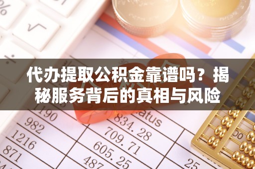 平南代办提取公积金靠谱吗？揭秘服务背后的真相与风险