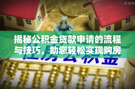 平南揭秘公积金贷款申请的流程与技巧，助您轻松实现购房梦