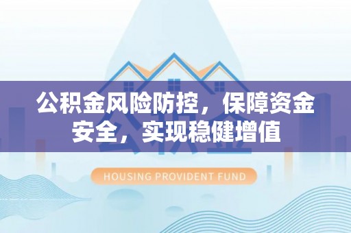 平南公积金风险防控，保障资金安全，实现稳健增值