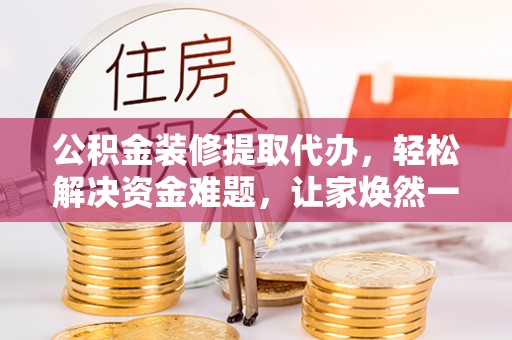 平南公积金装修提取代办，轻松解决资金难题，让家焕然一新