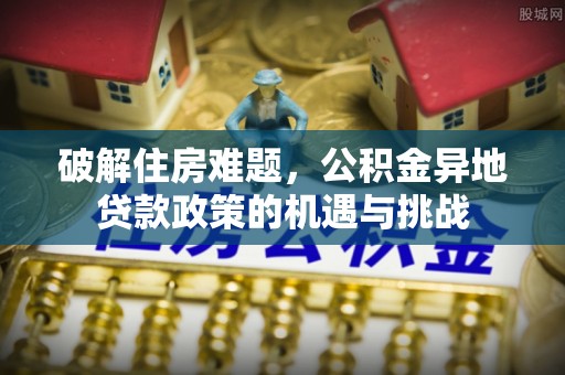 平南破解住房难题，公积金异地贷款政策的机遇与挑战