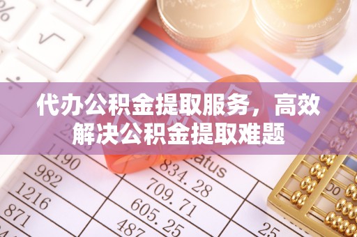 平南代办公积金提取服务，高效解决公积金提取难题