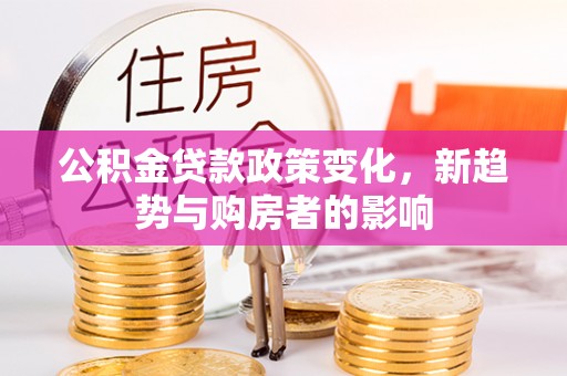 平南公积金贷款政策变化，新趋势与购房者的影响