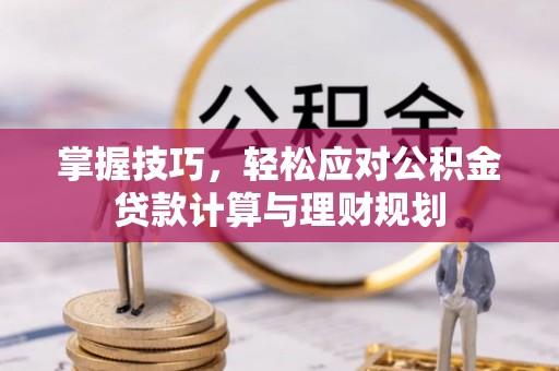 平南掌握技巧，轻松应对公积金贷款计算与理财规划