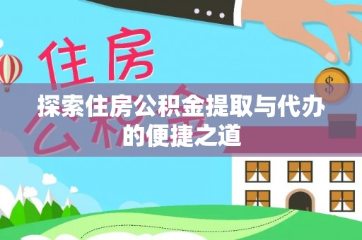 平南探索住房公积金提取与代办的便捷之道