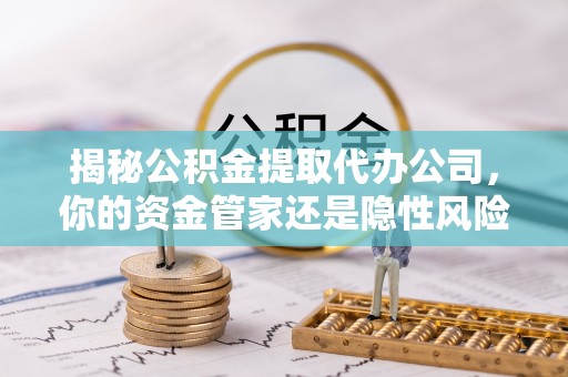 平南揭秘公积金提取代办公司，你的资金管家还是隐性风险？