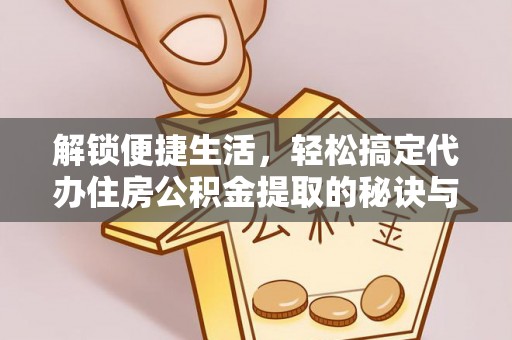 平南解锁便捷生活，轻松搞定代办住房公积金提取的秘诀与技巧