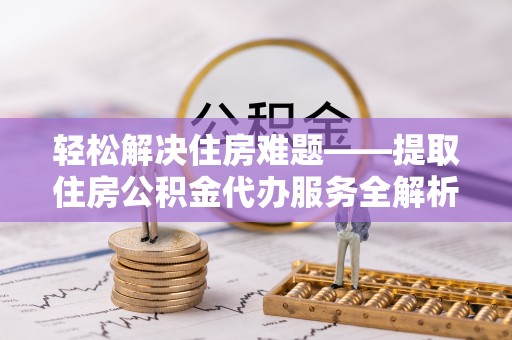 平南轻松解决住房难题——提取住房公积金代办服务全解析