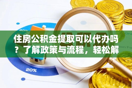 平南住房公积金提取可以代办吗？了解政策与流程，轻松解决你的疑问