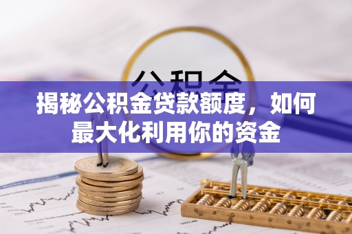 平南揭秘公积金贷款额度，如何最大化利用你的资金