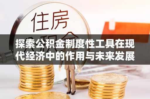 平南探索公积金制度性工具在现代经济中的作用与未来发展