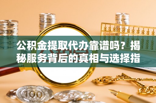 平南公积金提取代办靠谱吗？揭秘服务背后的真相与选择指南