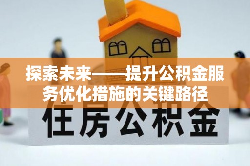 平南探索未来——提升公积金服务优化措施的关键路径