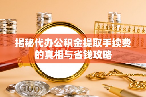 平南揭秘代办公积金提取手续费的真相与省钱攻略