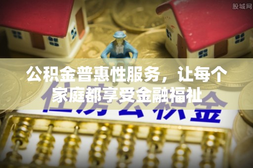 平南公积金普惠性服务，让每个家庭都享受金融福祉