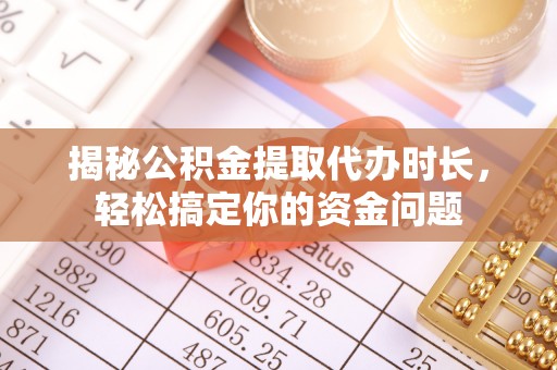 平南揭秘公积金提取代办时长，轻松搞定你的资金问题