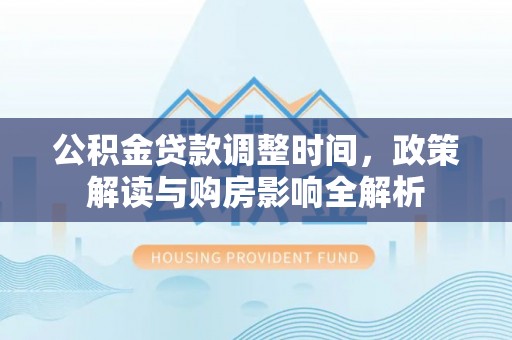 平南公积金贷款调整时间，政策解读与购房影响全解析