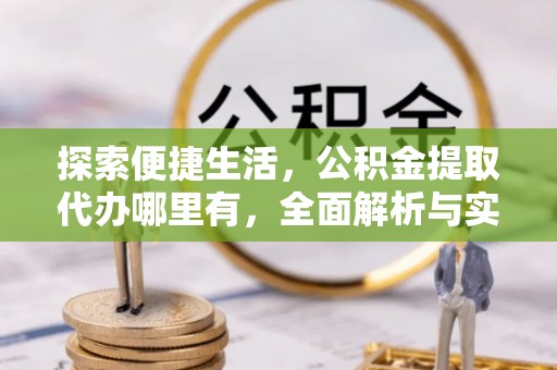 平南探索便捷生活，公积金提取代办哪里有，全面解析与实用指南