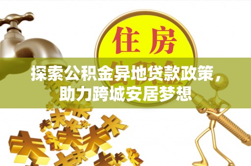 平南探索公积金异地贷款政策，助力跨城安居梦想
