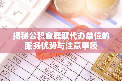 平南揭秘公积金提取代办单位的服务优势与注意事项