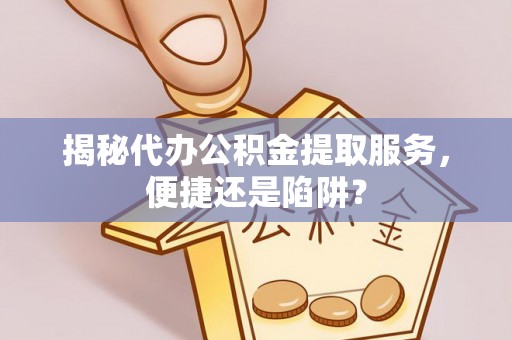 平南揭秘代办公积金提取服务，便捷还是陷阱？