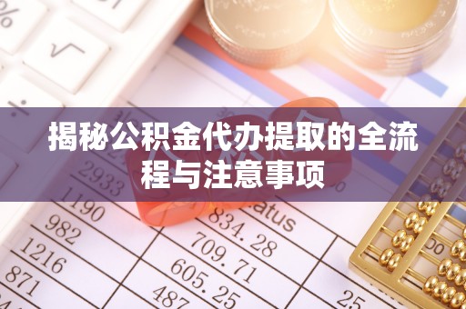 平南揭秘公积金代办提取的全流程与注意事项