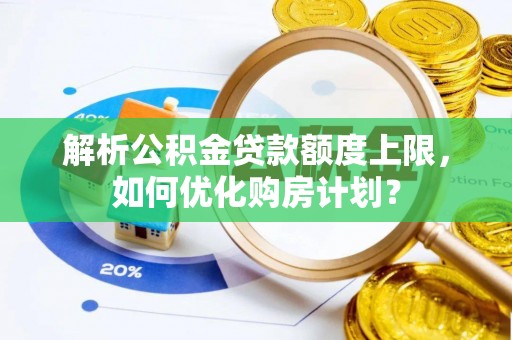 平南解析公积金贷款额度上限，如何优化购房计划？