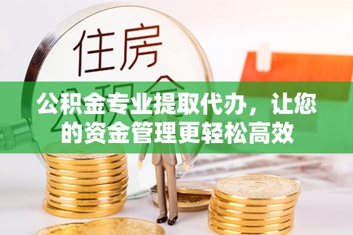 平南公积金专业提取代办，让您的资金管理更轻松高效