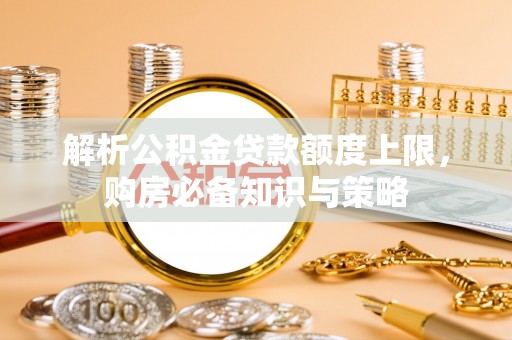 平南解析公积金贷款额度上限，购房必备知识与策略