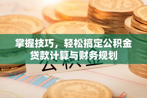 平南掌握技巧，轻松搞定公积金贷款计算与财务规划