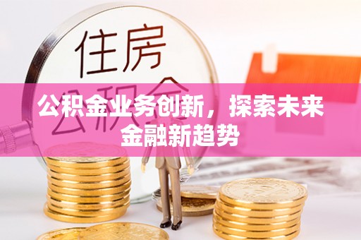 平南公积金业务创新，探索未来金融新趋势