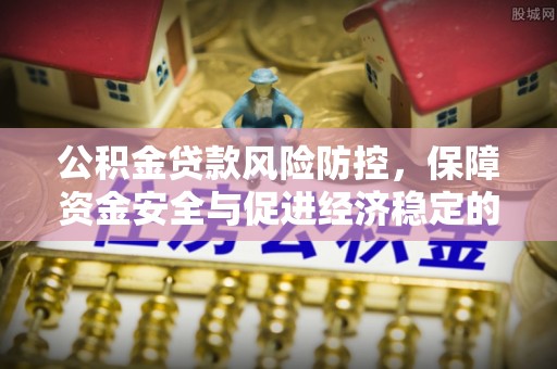 平南公积金贷款风险防控，保障资金安全与促进经济稳定的关键策略