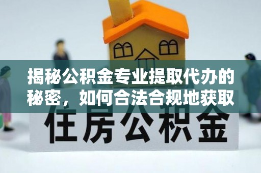 平南揭秘公积金专业提取代办的秘密，如何合法合规地获取你的住房基金？