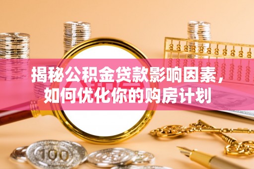 平南揭秘公积金贷款影响因素，如何优化你的购房计划