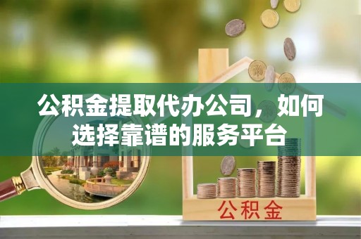 平南公积金提取代办公司，如何选择靠谱的服务平台