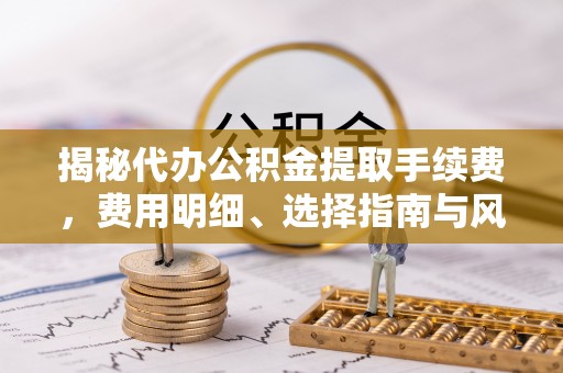 平南揭秘代办公积金提取手续费，费用明细、选择指南与风险防范